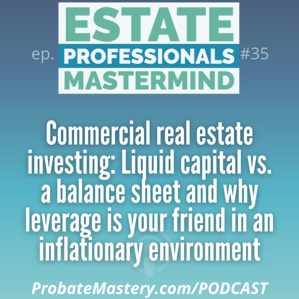 Probate podcast segment: Commercial real estate investing: Liquid capital vs. a balance sheet and why leverage is your friend in an inflationary environment